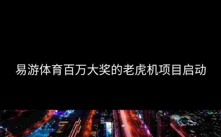 易游体育百万大奖的老虎机项目启动