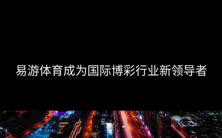 易游体育成为国际博彩行业新领导者