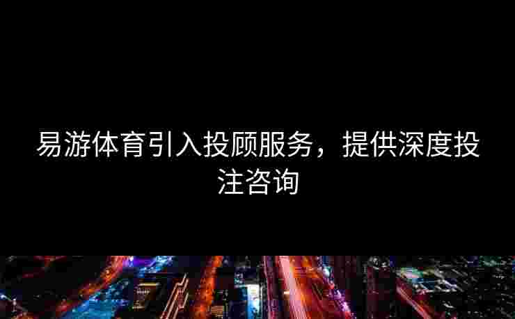 易游体育引入投顾服务,提供深度投注咨询 易游体育引入投顾服务,提供深度投注咨询