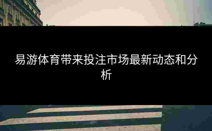 易游体育带来投注市场最新动态和分析