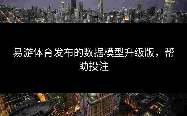 易游体育发布的数据模型升级版，帮助投注