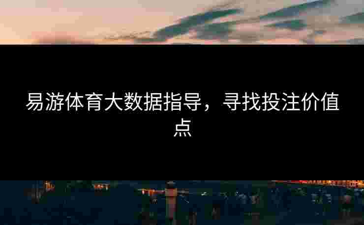 易游体育大数据指导，寻找投注价值点
