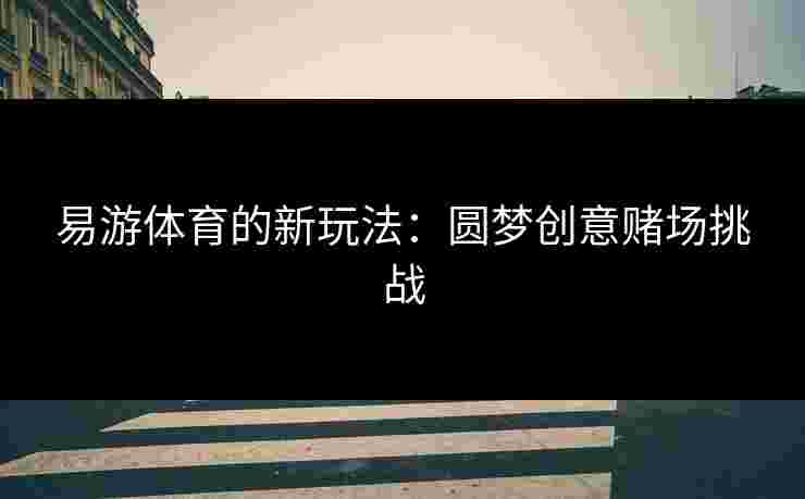 易游体育的新玩法：圆梦创意赌场挑战