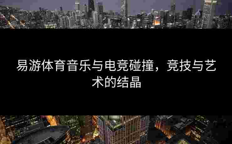 易游体育音乐与电竞碰撞，竞技与艺术的结晶