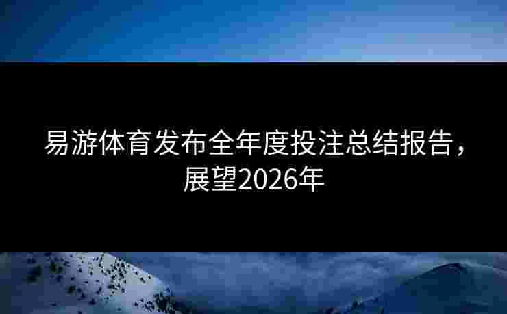 易游体育发布全年度投注总结报告，展望2026年