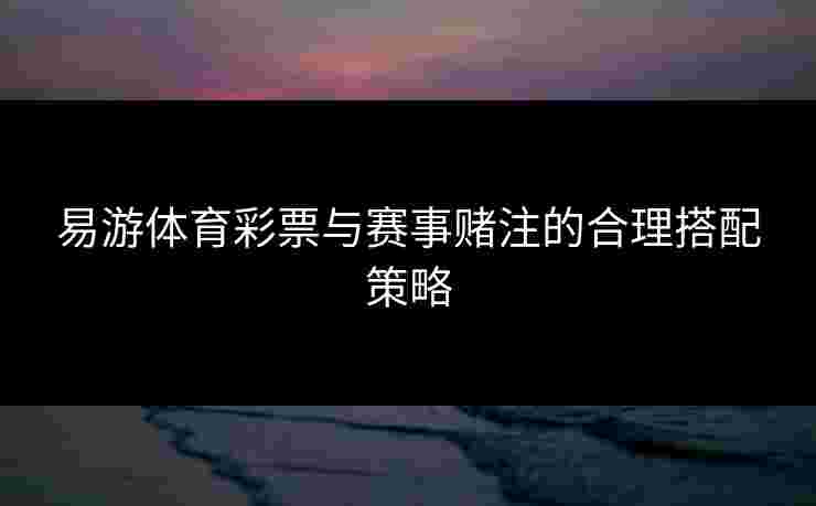 易游体育彩票与赛事赌注的合理搭配策略