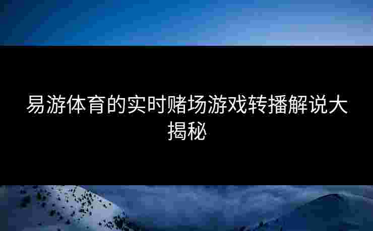 易游体育的实时赌场游戏转播解说大揭秘