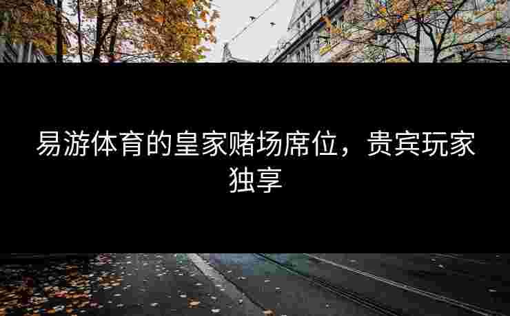 易游体育的皇家赌场席位，贵宾玩家独享