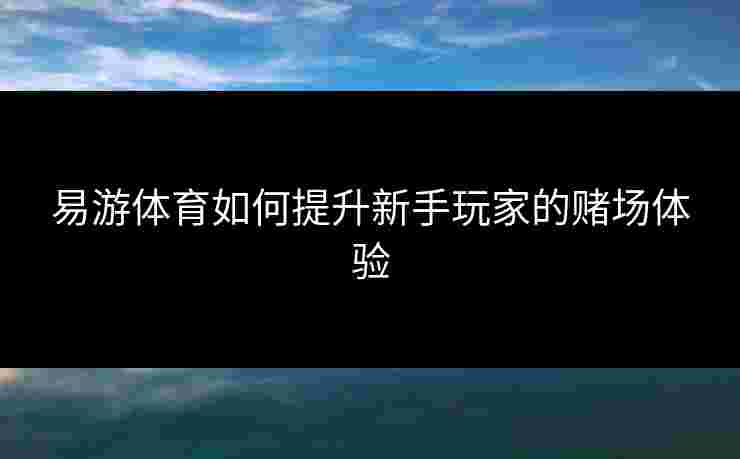 易游体育如何提升新手玩家的赌场体验