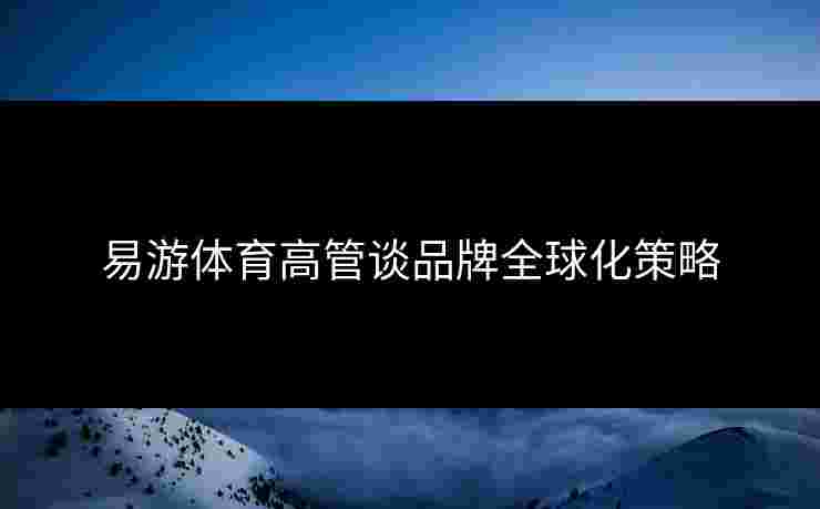 易游体育高管谈品牌全球化策略
