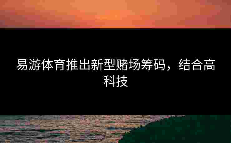易游体育推出新型赌场筹码，结合高科技