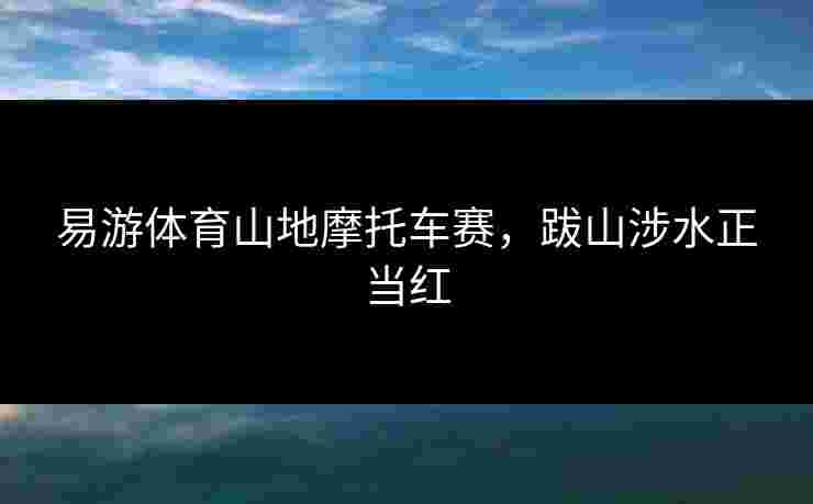 易游体育山地摩托车赛，跋山涉水正当红
