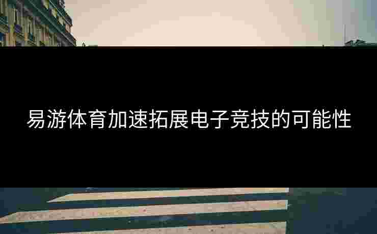 易游体育加速拓展电子竞技的可能性