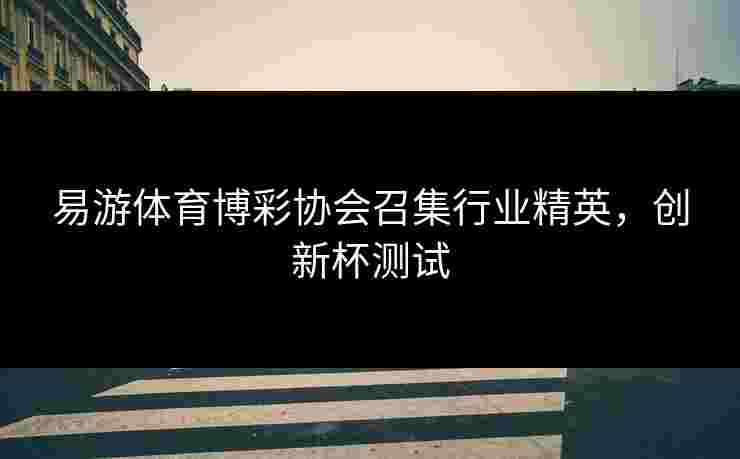 易游体育博彩协会召集行业精英，创新杯测试