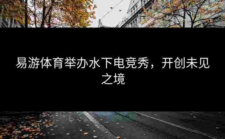 易游体育举办水下电竞秀，开创未见之境