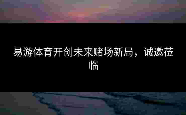 易游体育开创未来赌场新局，诚邀莅临