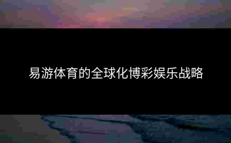 易游体育的全球化博彩娱乐战略