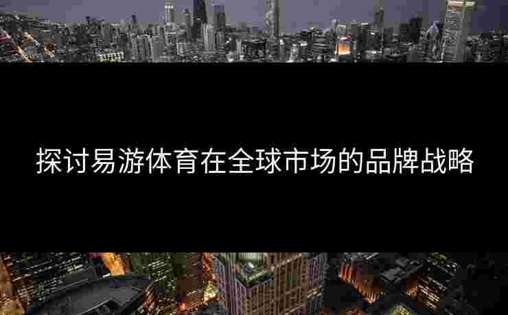 探讨易游体育在全球市场的品牌战略