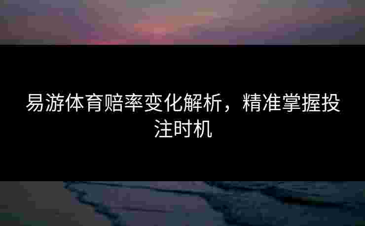 易游体育赔率变化解析，精准掌握投注时机