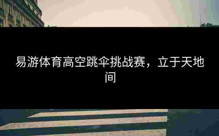 易游体育高空跳伞挑战赛，立于天地间