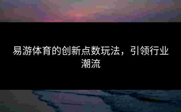 易游体育的创新点数玩法，引领行业潮流