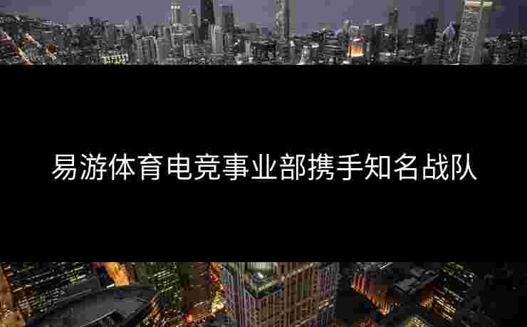 易游体育电竞事业部携手知名战队