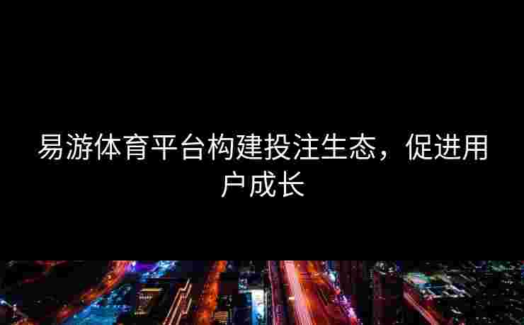 易游体育平台构建投注生态，促进用户成长