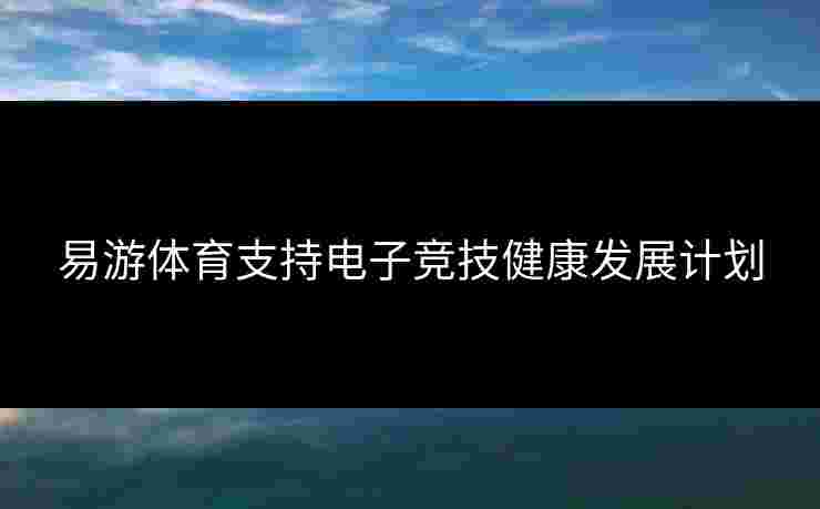 易游体育支持电子竞技健康发展计划