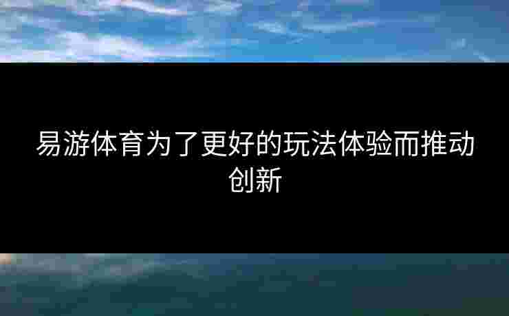 易游体育为了更好的玩法体验而推动创新