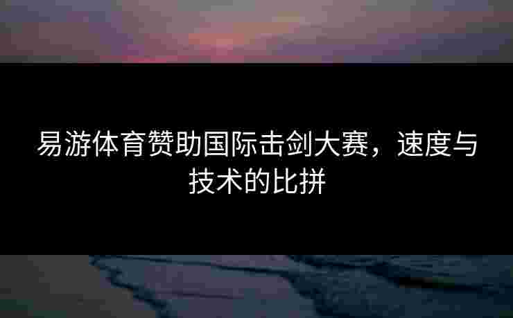 易游体育赞助国际击剑大赛，速度与技术的比拼