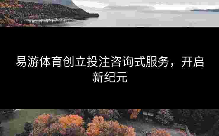 易游体育创立投注咨询式服务，开启新纪元