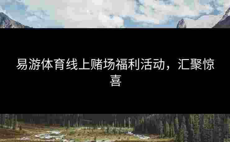 易游体育线上赌场福利活动，汇聚惊喜