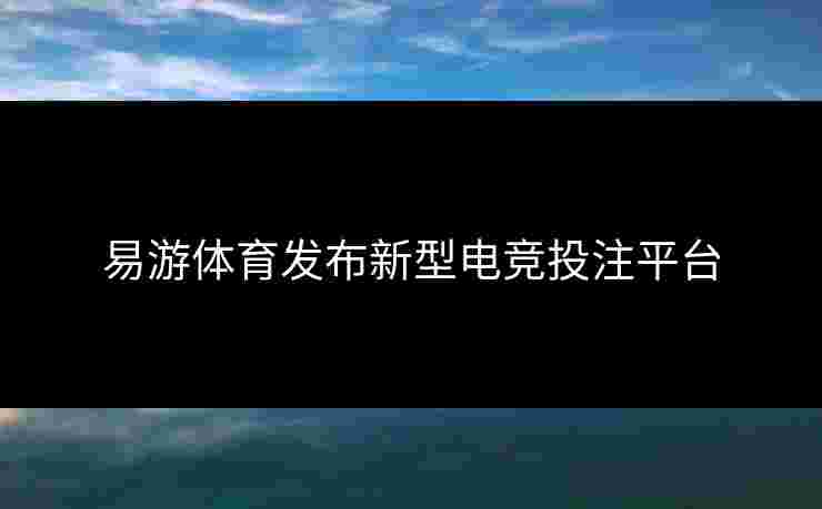 易游体育发布新型电竞投注平台