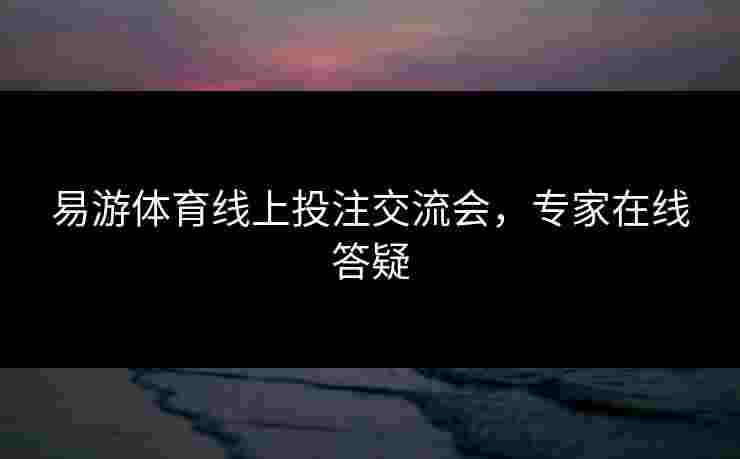 易游体育线上投注交流会，专家在线答疑