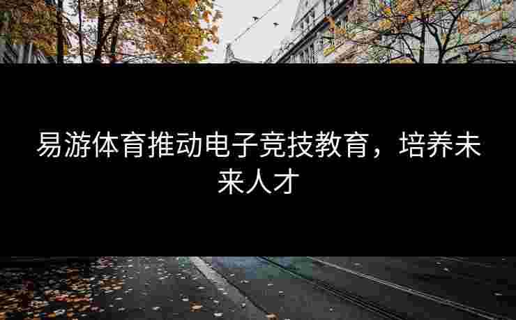 易游体育推动电子竞技教育，培养未来人才