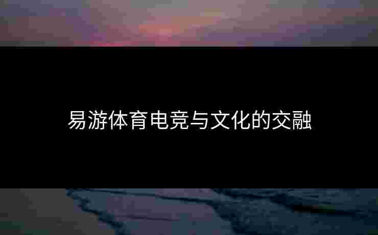 易游体育电竞与文化的交融