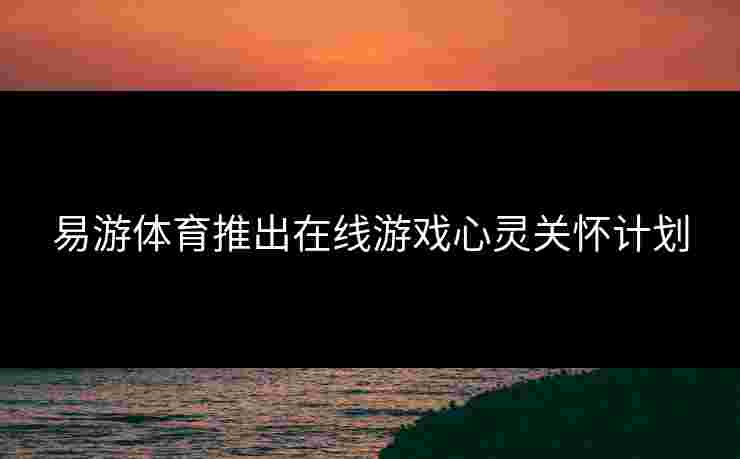 易游体育推出在线游戏心灵关怀计划