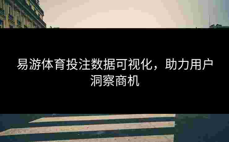 易游体育投注数据可视化，助力用户洞察商机