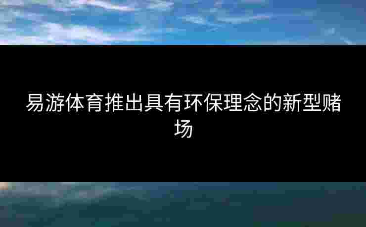 易游体育推出具有环保理念的新型赌场