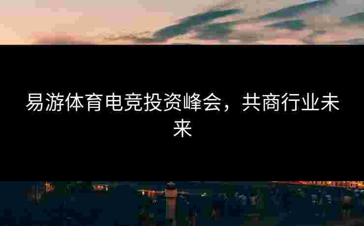 易游体育电竞投资峰会，共商行业未来
