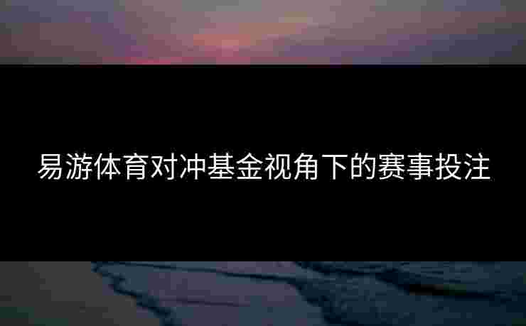 易游体育对冲基金视角下的赛事投注