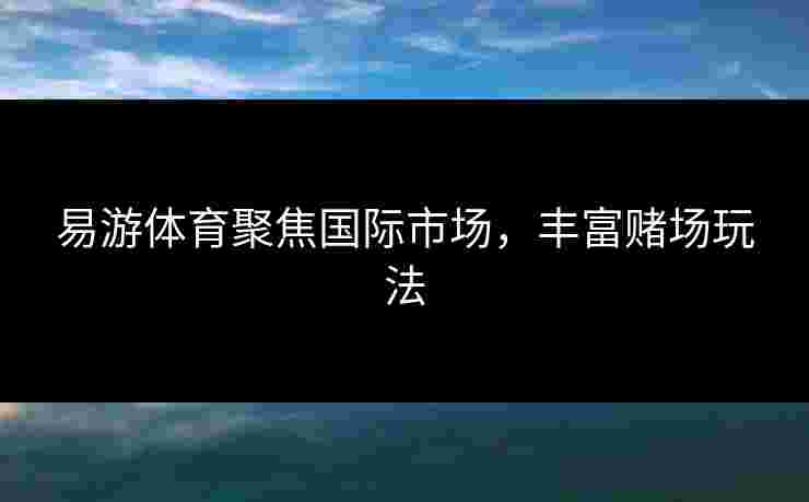 易游体育聚焦国际市场,丰富赌场玩法 易游体育聚焦国际市场,丰富赌场玩法