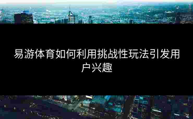 易游体育如何利用挑战性玩法引发用户兴趣