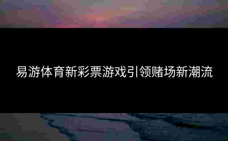 易游体育新彩票游戏引领赌场新潮流
