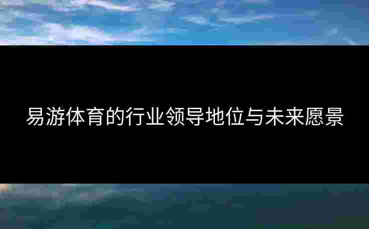 易游体育的行业领导地位与未来愿景