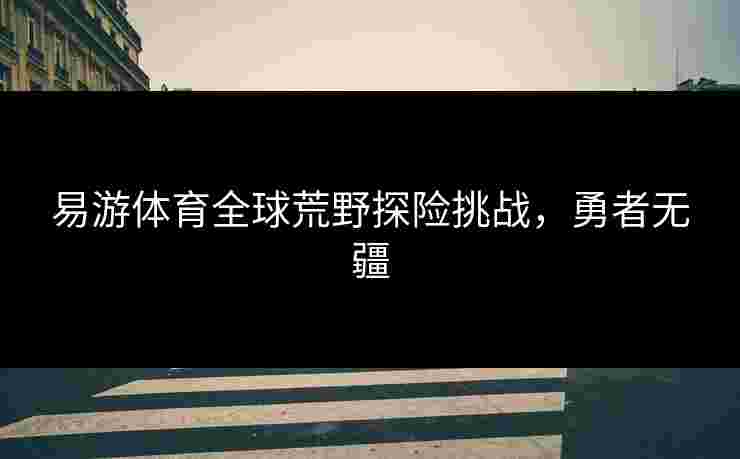 易游体育全球荒野探险挑战，勇者无疆