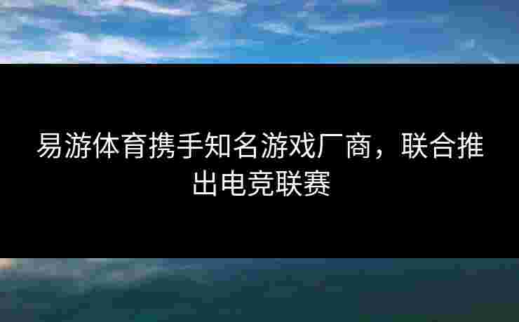 易游体育携手知名游戏厂商，联合推出电竞联赛
