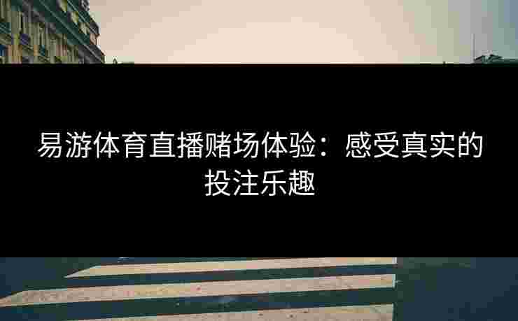 易游体育直播赌场体验：感受真实的投注乐趣
