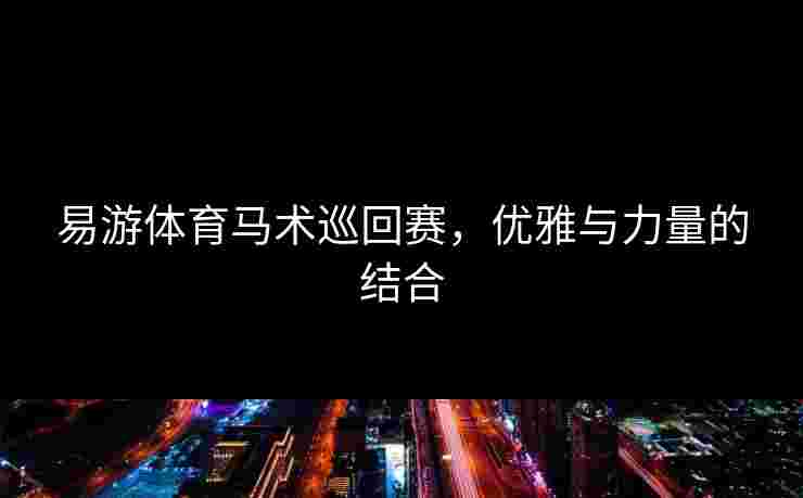 易游体育马术巡回赛，优雅与力量的结合
