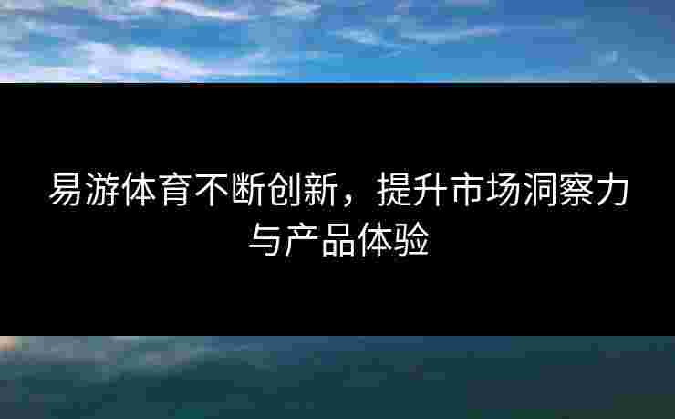 易游体育不断创新，提升市场洞察力与产品体验